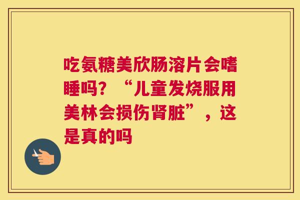 吃氨糖美欣肠溶片会嗜睡吗？“儿童发烧服用美林会损伤肾脏”，这是真的吗