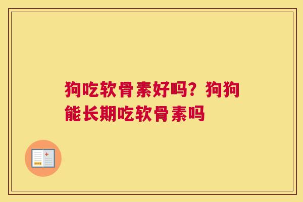 狗吃软骨素好吗？狗狗能长期吃软骨素吗