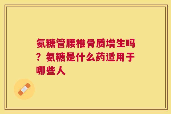 氨糖管腰椎吗？氨糖是什么药适用于哪些人