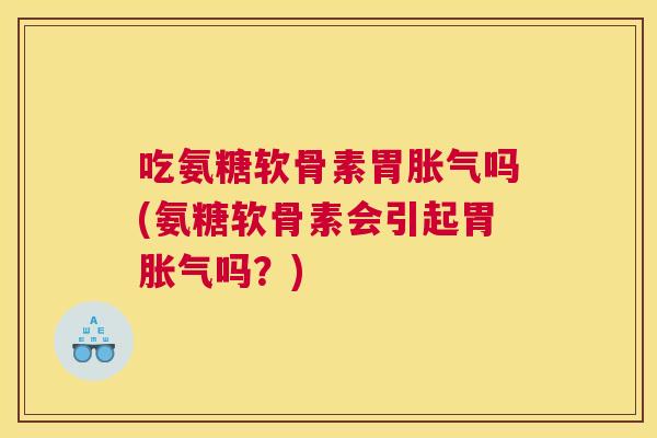 吃氨糖软骨素胃胀气吗(氨糖软骨素会引起胃胀气吗？)
