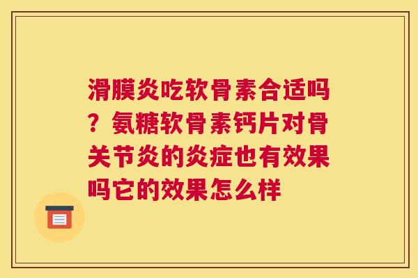 滑膜炎吃软骨素合适吗？氨糖软骨素钙片对骨关节炎的炎症也有效果吗它的效果怎么样