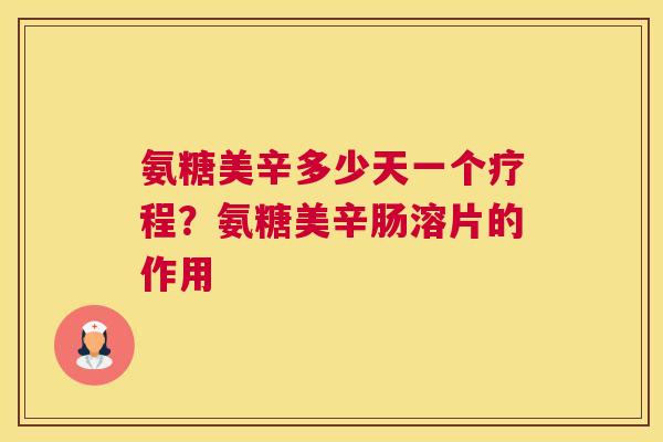 氨糖美辛多少天一个疗程？氨糖美辛肠溶片的作用