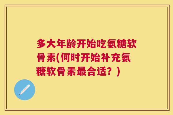 多大年龄开始吃氨糖软骨素(何时开始补充氨糖软骨素最合适？)