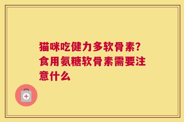 猫咪吃健力多软骨素？食用氨糖软骨素需要注意什么