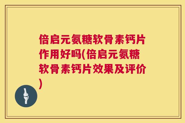 倍启元氨糖软骨素钙片作用好吗(倍启元氨糖软骨素钙片效果及评价)