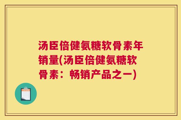 汤臣倍健氨糖软骨素年销量(汤臣倍健氨糖软骨素：畅销产品之一)