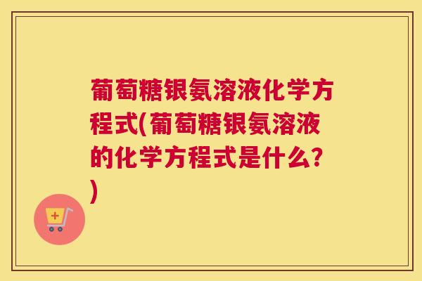 葡萄糖银氨溶液化学方程式(葡萄糖银氨溶液的化学方程式是什么？)
