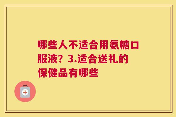 哪些人不适合用氨糖口服液？3.适合送礼的保健品有哪些