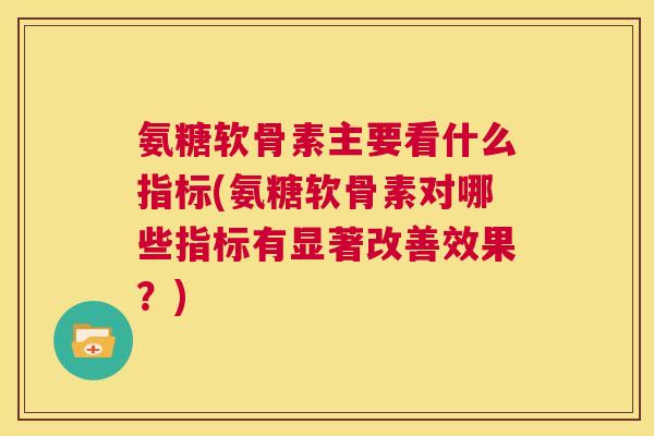 氨糖软骨素主要看什么指标(氨糖软骨素对哪些指标有显著改善效果？)