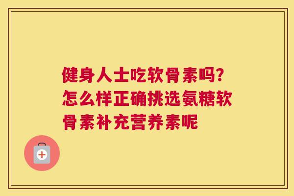 健身人士吃软骨素吗？怎么样正确挑选氨糖软骨素补充营养素呢