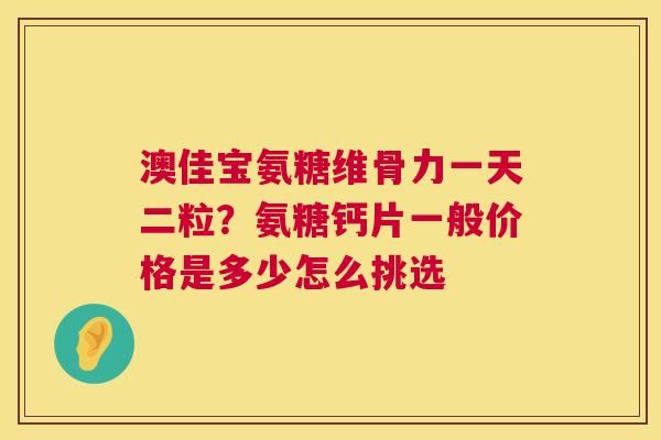 澳佳宝氨糖维骨力一天二粒？氨糖钙片一般价格是多少怎么挑选