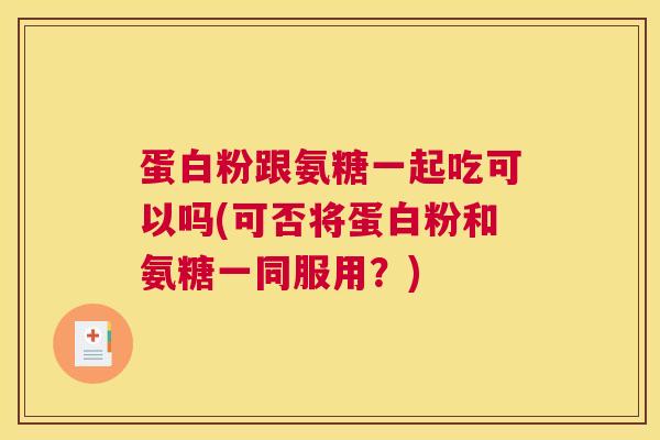 蛋白粉跟氨糖一起吃可以吗(可否将蛋白粉和氨糖一同服用？)