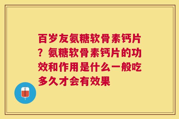 百岁友氨糖软骨素钙片？氨糖软骨素钙片的功效和作用是什么一般吃多久才会有效果
