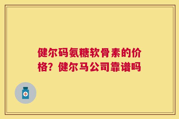健尔码氨糖软骨素的价格?健尔马公司靠谱吗
