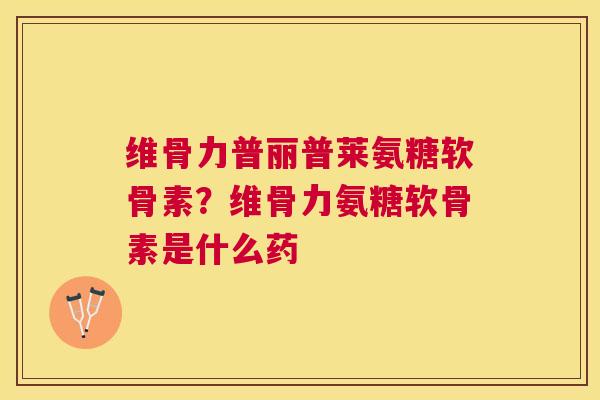 维骨力普丽普莱氨糖软骨素？维骨力氨糖软骨素是什么药