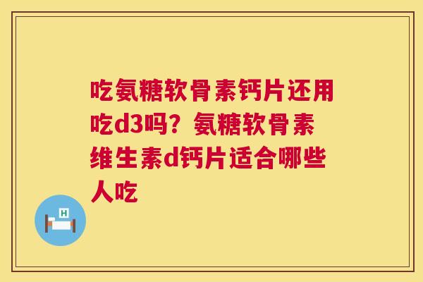 吃氨糖软骨素钙片还用吃d3吗?氨糖软骨素维生素d钙片适合哪些人吃
