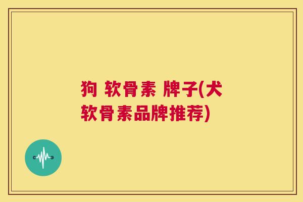 狗 软骨素 牌子(犬软骨素品牌推荐)