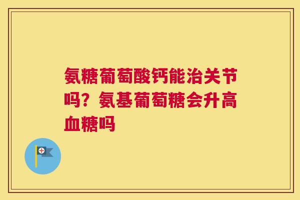 氨糖葡萄酸钙能治关节吗?氨基葡萄糖会升高血糖吗