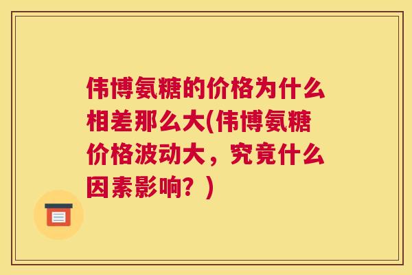 伟博氨糖的价格为什么相差那么大(伟博氨糖价格波动大，究竟什么因素影响？)