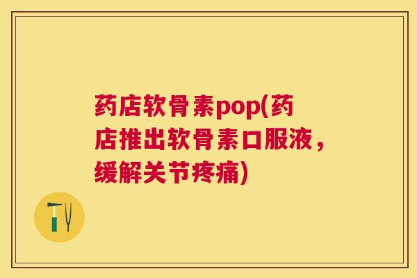 药店软骨素pop(药店推出软骨素口服液，缓解关节疼痛)