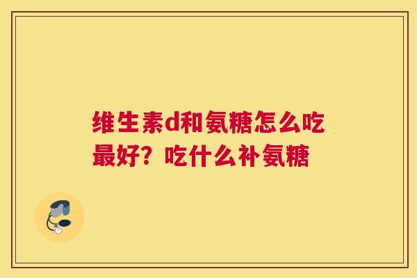 维生素d和氨糖怎么吃好？吃什么补氨糖