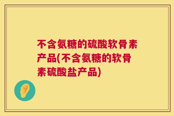 不含氨糖的硫酸软骨素产品(不含氨糖的软骨素硫酸盐产品)