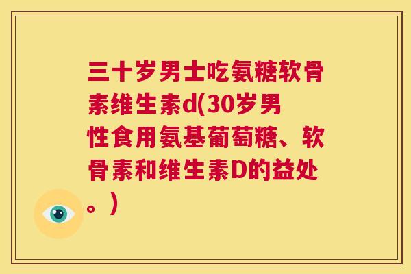 三十岁男士吃氨糖软骨素维生素d(30岁男性食用氨基葡萄糖、软骨素和维生素D的益处。)