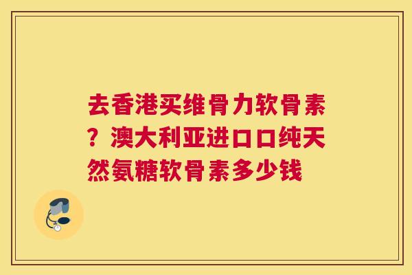 去香港买维骨力软骨素？澳大利亚进口口纯天然氨糖软骨素多少钱