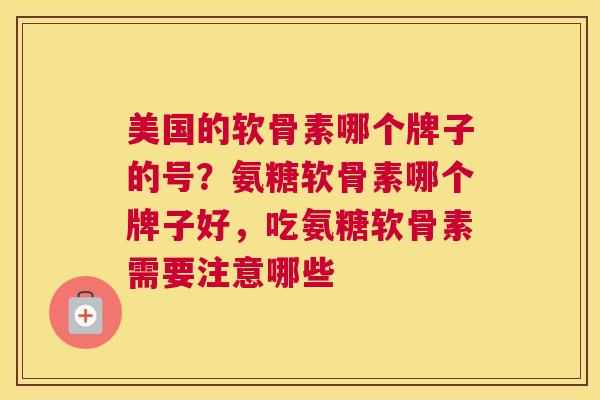 美国的软骨素哪个牌子的号？氨糖软骨素哪个牌子好，吃氨糖软骨素需要注意哪些