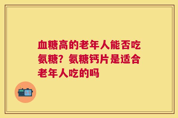 血糖高的老年人能否吃氨糖？氨糖钙片是适合老年人吃的吗