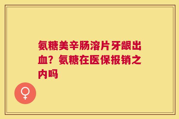 氨糖美辛肠溶片牙龈出？氨糖在医保报销之内吗