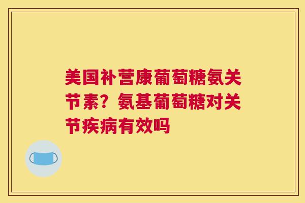美国补营康葡萄糖氨关节素？氨基葡萄糖对关节疾病有效吗
