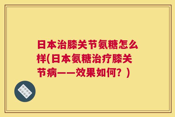 日本治膝关节氨糖怎么样(日本氨糖治疗膝关节病——效果如何？)