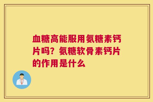 血糖高能服用氨糖素钙片吗？氨糖软骨素钙片的作用是什么