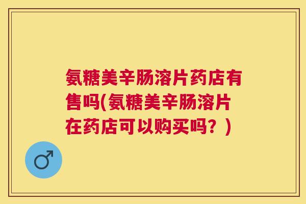 氨糖美辛肠溶片药店有售吗(氨糖美辛肠溶片在药店可以购买吗？)