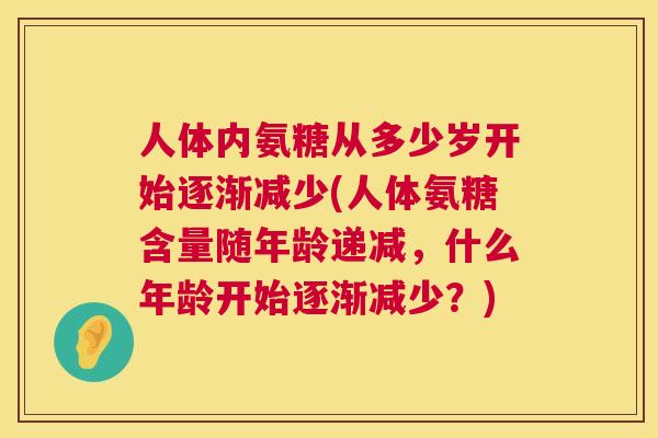 人体内氨糖从多少岁开始逐渐减少(人体氨糖含量随年龄递减，什么年龄开始逐渐减少？)