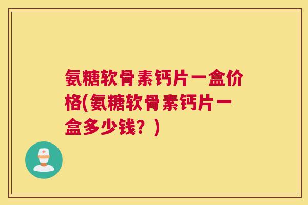 氨糖软骨素钙片一盒价格(氨糖软骨素钙片一盒多少钱？)