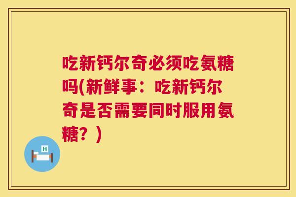 吃新钙尔奇必须吃氨糖吗(新鲜事：吃新钙尔奇是否需要同时服用氨糖？)
