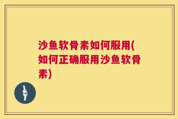 沙鱼软骨素如何服用(如何正确服用沙鱼软骨素)