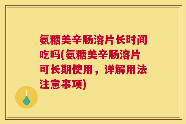 氨糖美辛肠溶片长时间吃吗(氨糖美辛肠溶片可长期使用，详解用法注意事项)