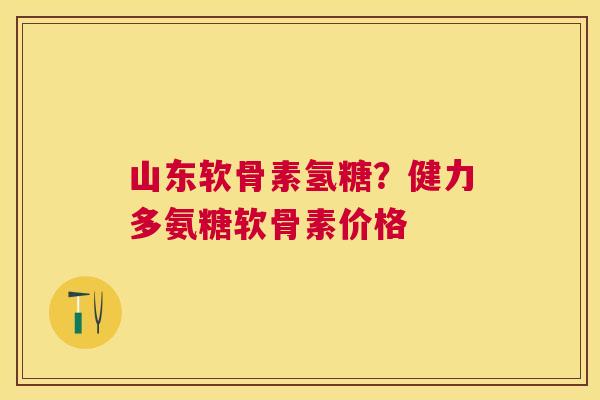 山东软骨素氢糖？健力多氨糖软骨素价格