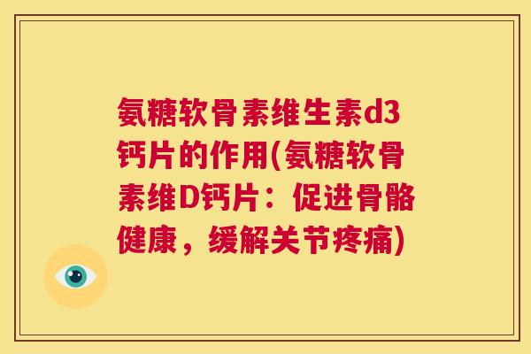 氨糖软骨素维生素d3钙片的作用(氨糖软骨素维D钙片：促进骨骼健康，缓解关节疼痛)