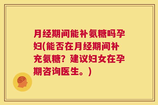 月经期间能补氨糖吗孕妇(能否在月经期间补充氨糖？建议妇女在孕期咨询医生。)