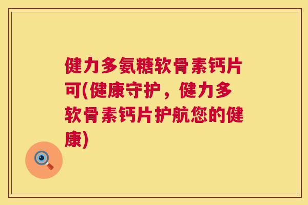 健力多氨糖软骨素钙片可(健康守护，健力多软骨素钙片护航您的健康)