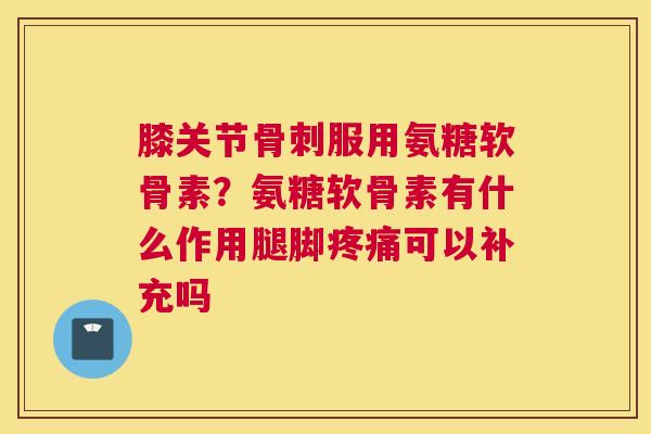 膝关节服用氨糖软骨素？氨糖软骨素有什么作用腿脚可以补充吗