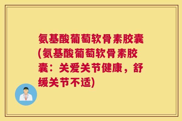 氨基酸葡萄软骨素胶囊(氨基酸葡萄软骨素胶囊：关爱关节健康，舒缓关节不适)