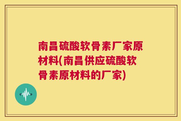 南昌硫酸软骨素厂家原材料(南昌供应硫酸软骨素原材料的厂家)