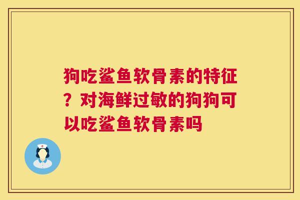 狗吃鲨鱼软骨素的特征？对海鲜过敏的狗狗可以吃鲨鱼软骨素吗