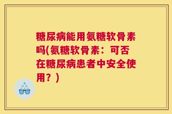 糖尿病能用氨糖软骨素吗(氨糖软骨素：可否在糖尿病患者中安全使用？)