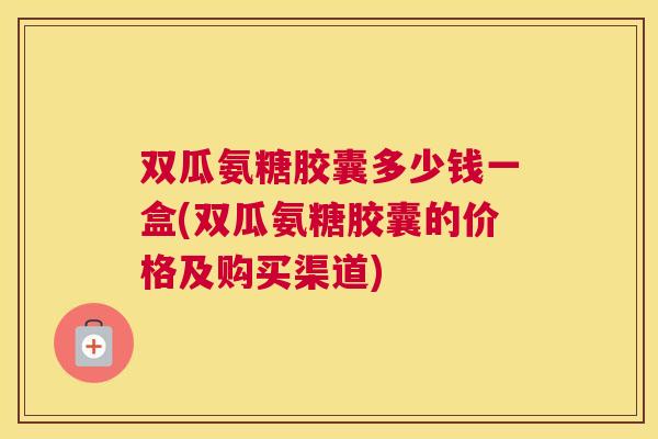 双瓜氨糖胶囊多少钱一盒(双瓜氨糖胶囊的价格及购买渠道)